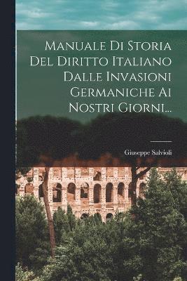 Manuale Di Storia Del Diritto Italiano Dalle Invasioni Germaniche Ai Nostri Giorni... 1