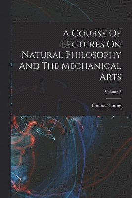 Thomas Young - Course Of Lectures On Natural Philosophy And The Mechanical Arts; Volume 2, Häftad