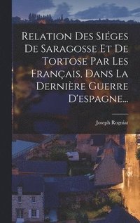 bokomslag Relation Des Siges De Saragosse Et De Tortose Par Les Franais, Dans La Dernire Guerre D'espagne...