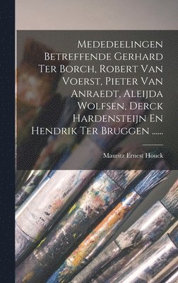 Mededeelingen Betreffende Gerhard Ter Borch, Robert Van Voerst, Pieter Van Anraedt, Aleijda Wolfsen, Derck Hardensteijn En Hendrik Ter Bruggen ...... 1