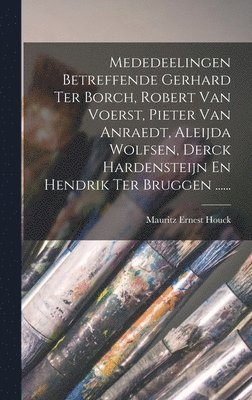 Mauritz Ernest Houck - Mededeelingen Betreffende Gerhard Ter Borch, Robert Van Voerst, Pieter Van Anraedt, Aleijda Wolfsen, Derck Hardensteijn En Hendrik Ter Bruggen ......, Inbunden