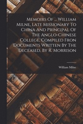 bokomslag Memoirs Of ... William Milne, Late Missionary To China And Principal Of The Anglo-chinese College, Compiled Fron Documents Written By The Deceased, By R. Morrison