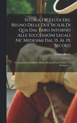 Istoria De' Feudi Del Regno Delle Due Sicilie Di Qua Dal Faro Intorno Alle Successioni Legali Ne' Medesimi Dal 15. Al 19. Secolo: -continuata Da Raffa 1