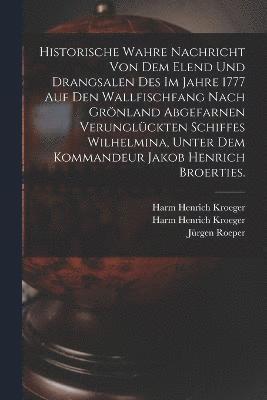 Historische wahre Nachricht von dem Elend und Drangsalen des im Jahre 1777 auf den Wallfischfang nach Grnland abgefarnen verunglckten Schiffes Wilhelmina, unter dem Kommandeur Jakob Henrich 1