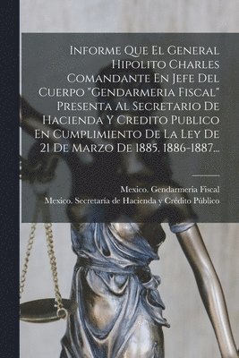 bokomslag Informe Que El General Hipolito Charles Comandante En Jefe Del Cuerpo &quot;gendarmeria Fiscal&quot; Presenta Al Secretario De Hacienda Y Credito Publico En Cumplimiento De La Ley De 21 De Marzo De