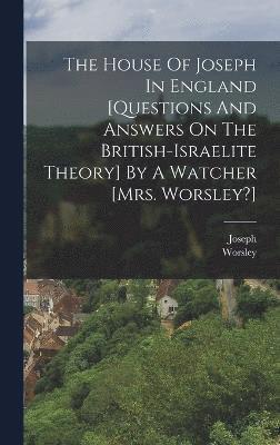 The House Of Joseph In England [questions And Answers On The British-israelite Theory] By A Watcher [mrs. Worsley?] 1
