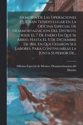 bokomslag Memoria De Las Operaciones Que Han Tenido Lugar En La Oficina Especial De Desamortaizacion Del Distrito, Desde El 7 De Enero En Que Se Abrio, Hasta El 5 De Diciembre De 1861, En Que Cesaron Sus