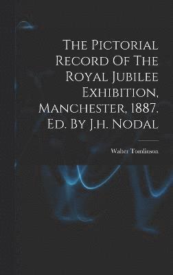 The Pictorial Record Of The Royal Jubilee Exhibition, Manchester, 1887. Ed. By J.h. Nodal 1