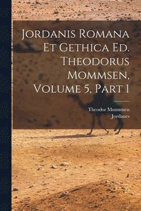 bokomslag Jordanis Romana Et Gethica Ed. Theodorus Mommsen, Volume 5, Part 1