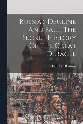 Russia's Decline And Fall, The Secret History Of The Great Debacle 1