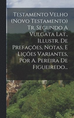 Testamento Velho (novo Testamento) Tr. Segundo A Vulgata Lat., Illustr. De Prefaes, Notas, E Lies Variantes, Por A. Pereira De Figueiredo... 1