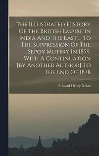 bokomslag The Illustrated History Of The British Empire In India And The East ... To The Suppression Of The Sepoy Mutiny In 1859. With A Continuation [by Another Author] To The End Of 1878
