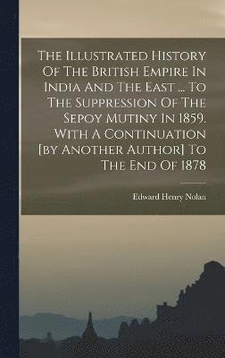 The Illustrated History Of The British Empire In India And The East ... To The Suppression Of The Sepoy Mutiny In 1859. With A Continuation [by Another Author] To The End Of 1878 1