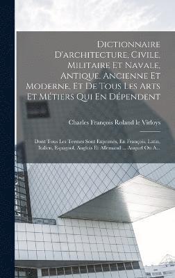 Dictionnaire D'architecture, Civile, Militaire Et Navale, Antique, Ancienne Et Moderne, Et De Tous Les Arts Et Mtiers Qui En Dpendent 1
