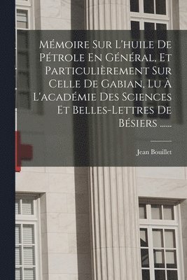 Mémoire Sur L'huile De Pétrole En Général, Et Particulièrement Sur Celle De Gabian, Lu À L'académie Des Sciences Et Belles-lettres De Bésiers ......