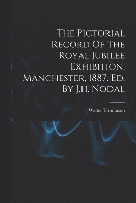 bokomslag The Pictorial Record Of The Royal Jubilee Exhibition, Manchester, 1887. Ed. By J.h. Nodal