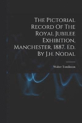 The Pictorial Record Of The Royal Jubilee Exhibition, Manchester, 1887. Ed. By J.h. Nodal 1