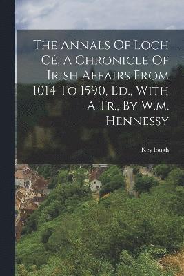The Annals Of Loch C, A Chronicle Of Irish Affairs From 1014 To 1590, Ed., With A Tr., By W.m. Hennessy 1