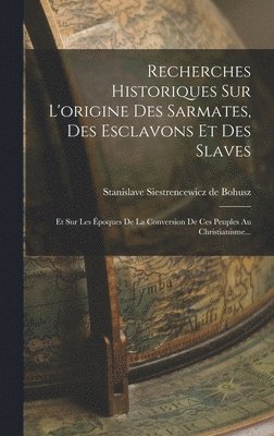 Recherches Historiques Sur L'origine Des Sarmates, Des Esclavons Et Des Slaves