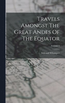 Edward Whymper - Travels Amongst The Great Andes Of The Equator; Volume 2, Inbunden