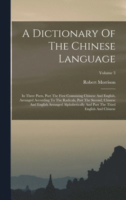 bokomslag A Dictionary Of The Chinese Language: In Three Parts, Part The First Containing Chinese And English, Arranged According To The Radicals, Part The Seco