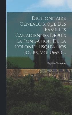 bokomslag Dictionnaire Gnalogique Des Familles Canadiennes Depuis La Fondation De La Colonie Jusqu' Nos Jours, Volume 6...