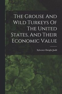 bokomslag The Grouse And Wild Turkeys Of The United States, And Their Economic Value