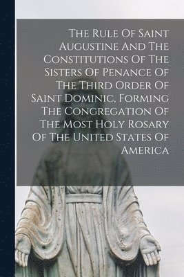 bokomslag Rule Of Saint Augustine And The Constitutions Of The Sisters Of Penance Of The Third Order Of Saint Dominic, Forming The Congregation Of The Most Holy Rosary Of The United States Of America