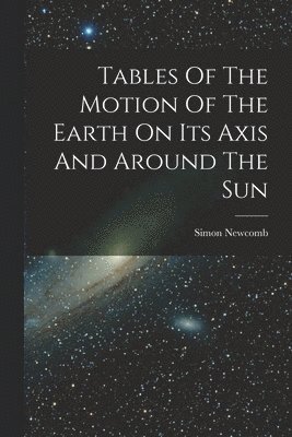 Simon Newcomb - Tables Of The Motion Of The Earth On Its Axis And Around The Sun, Häftad