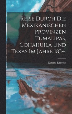 bokomslag Reise durch die Mexikanischen Provinzen Tumalipas, Cohahuila und Texas im Jahre 1834.