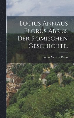 Lucius Annus Florus Abri der rmischen Geschichte. 1