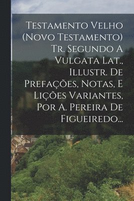 Testamento Velho (novo Testamento) Tr. Segundo A Vulgata Lat., Illustr. De Prefaes, Notas, E Lies Variantes, Por A. Pereira De Figueiredo... 1