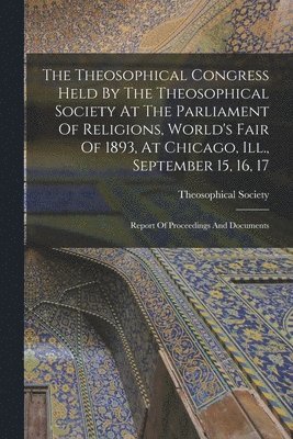 Theosophical Congress Held By The Theosophical Society At The Parliament Of Religions, World's Fair Of 1893, At Chicago, Ill., September 15, 16, 17