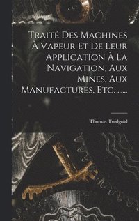 bokomslag Trait Des Machines  Vapeur Et De Leur Application  La Navigation, Aux Mines, Aux Manufactures, Etc. ......
