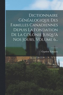 bokomslag Dictionnaire Gnalogique Des Familles Canadiennes Depuis La Fondation De La Colonie Jusqu' Nos Jours, Volume 6...