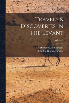 Charles Thomas Newton, Dominic Ellis Colnaghi - Travels & Discoveries In The Levant; Volume 1, Häftad
