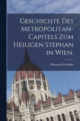 Geschichte des Metropolitan-Capitels zum heiligen Stephan in Wien.