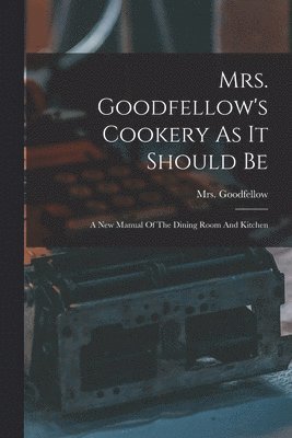 Mrs. Goodfellow's Cookery As It Should Be 1