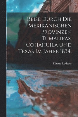 Reise durch die Mexikanischen Provinzen Tumalipas, Cohahuila und Texas im Jahre 1834. 1