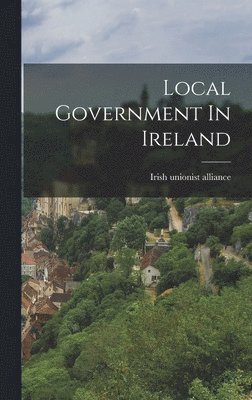 Irish Unionist Alliance - Local Government In Ireland, Inbunden