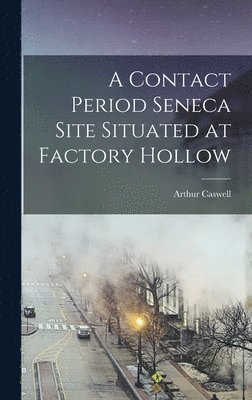 Arthur Caswell 1881- Parker, Arthur Caswell Parker - Contact Period Seneca Site Situated at Factory Hollow, Inbunden
