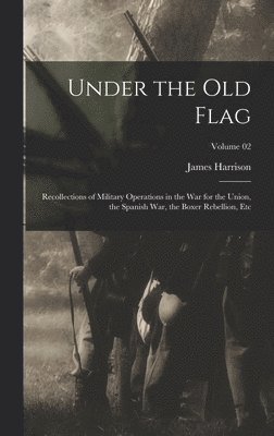 Under the Old Flag; Recollections of Military Operations in the War for the Union, the Spanish War, the Boxer Rebellion, Etc; Volume 02 1