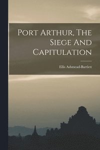 bokomslag Port Arthur, The Siege And Capitulation