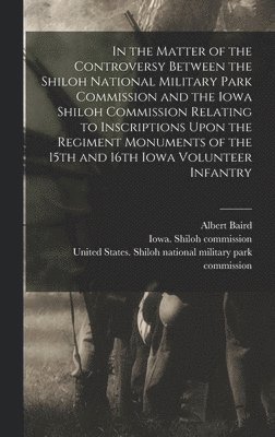 bokomslag In the Matter of the Controversy Between the Shiloh National Military Park Commission and the Iowa Shiloh Commission Relating to Inscriptions Upon the Regiment Monuments of the 15th and 16th Iowa V...