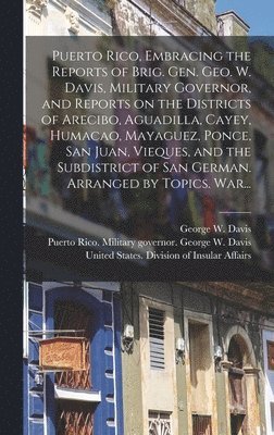 Puerto Rico, Embracing the Reports of Brig. Gen. Geo. W. Davis, Military Governor, and Reports on the Districts of Arecibo, Aguadilla, Cayey, Humacao, Mayaguez, Ponce, San Juan, Vieques, and the 1