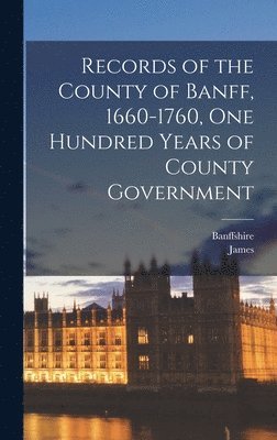 Records of the County of Banff, 1660-1760, One Hundred Years of County Government 1