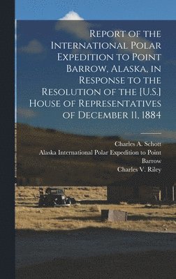 bokomslag Report of the International Polar Expedition to Point Barrow, Alaska, in Response to the Resolution of the [U.S.] House of Representatives of December 11, 1884