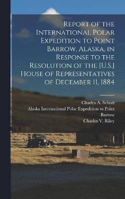 Report of the International Polar Expedition to Point Barrow, Alaska, in Response to the Resolution of the [U.S.] House of Representatives of December 11, 1884 1