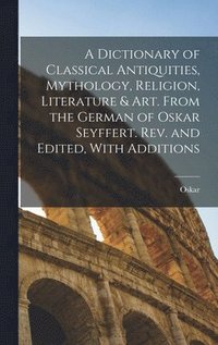 bokomslag A Dictionary of Classical Antiquities, Mythology, Religion, Literature & Art. From the German of Oskar Seyffert. Rev. and Edited, With Additions