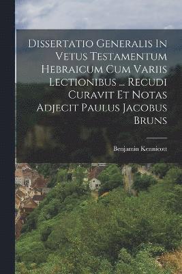 Dissertatio Generalis In Vetus Testamentum Hebraicum Cum Variis Lectionibus ... Recudi Curavit Et Notas Adjecit Paulus Jacobus Bruns